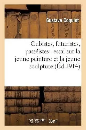 Cubistes, Futuristes, Passéistes: Essai Sur La Jeune Peinture Et La Jeune Sculpture (6e Éd.) cover