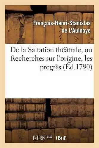 de la Saltation Théâtrale, Ou Recherches Sur l'Origine, Les Progrès Et Les Effets cover