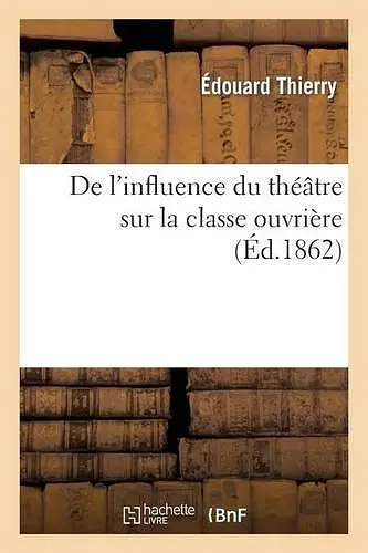 de l'Influence Du Théâtre Sur La Classe Ouvrière: Lectures Faites Le 22 Et Le 29 Juin 1862 cover