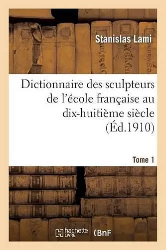 Dictionnaire Des Sculpteurs de l'École Française Au Dix-Huitième Siècle. Tome 1 cover