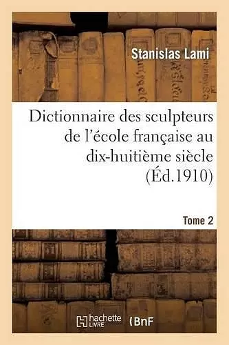 Dictionnaire Des Sculpteurs de l'École Française Au Dix-Huitième Siècle. Tome 2 cover