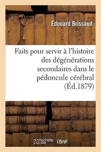 Faits Pour Servir À l'Histoire Des Dégénérations Secondaires Dans Le Pédoncule Cérébral cover