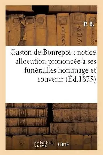 Gaston de Bonrepos: Notice Allocution Prononcée À Ses Funérailles Hommage Et Souvenir cover