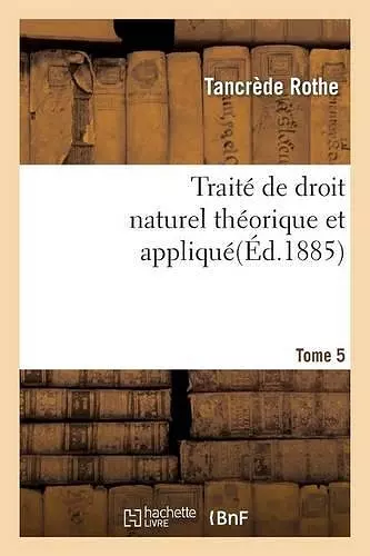Traité de Droit Naturel Théorique Et Appliqué Par Tancrède Rothe T05 cover