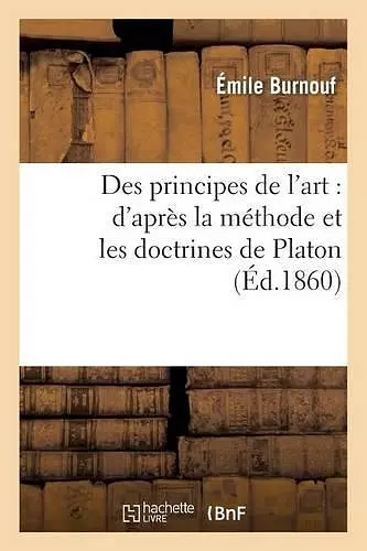 Des Principes de l'Art: d'Après La Méthode Et Les Doctrines de Platon cover