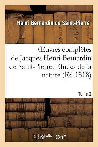 Oeuvres Complètes de Jacques-Henri-Bernardin de Saint-Pierre. T. 2 Etudes de la Nature cover