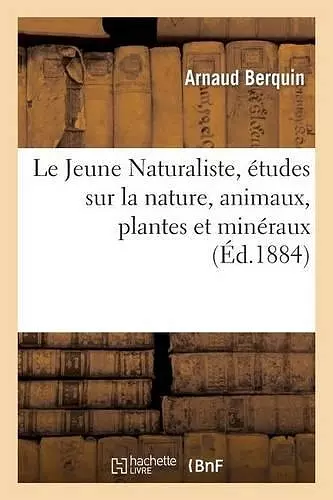 Le Jeune Naturaliste, Études Sur La Nature, Animaux, Plantes Et Minéraux (Éd.1884) cover