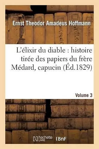 L'Élixir Du Diable: Histoire Tirée Des Papiers Du Frère Médard, Capucin. Volume 3 cover