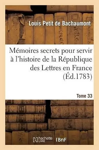 Mémoires Secrets Pour Servir À l'Hist de la Rép Des Lettres En France, Depuis MDCCLXII T. 33 cover