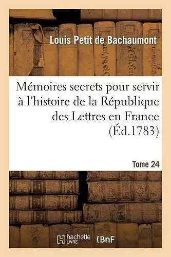 Mémoires Secrets Pour Servir À l'Hist de la Rép Des Lettres En France, Depuis MDCCLXII T. 24 cover