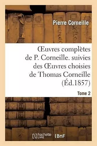 Oeuvres Complètes de P. Corneille. Suivies Des Oeuvres Choisies de Thomas Corneille.Tome 2 cover