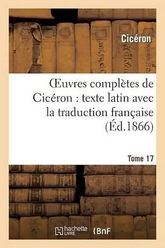 Oeuvres Complètes de Cicéron: Texte Latin Avec La Traduction Française. T. 17 cover