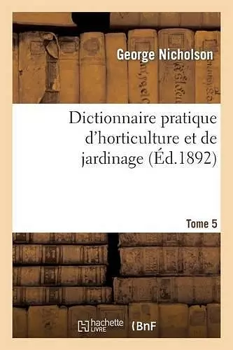 Dictionnaire Pratique d'Horticulture Et de Jardinage. Tome 5 cover