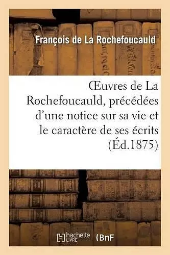 Oeuvres de la Rochefoucauld, Précédées d'Une Notice Sur Sa Vie Et Le Caractère de Ses Écrits. cover