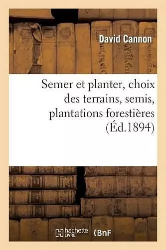 Semer Et Planter, Choix Des Terrains, Semis, Plantations Forestières Et d'Agrément, cover