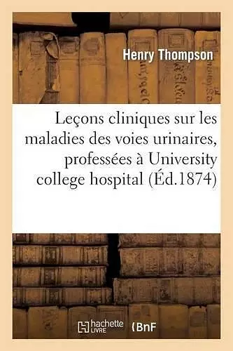 Leçons Cliniques Sur Les Maladies Des Voies Urinaires, Professées À 'University College Hospital' cover