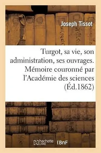 Turgot, Sa Vie, Son Administration, Ses Ouvrages. Mémoire Couronné Par l'Académie Des Sciences cover
