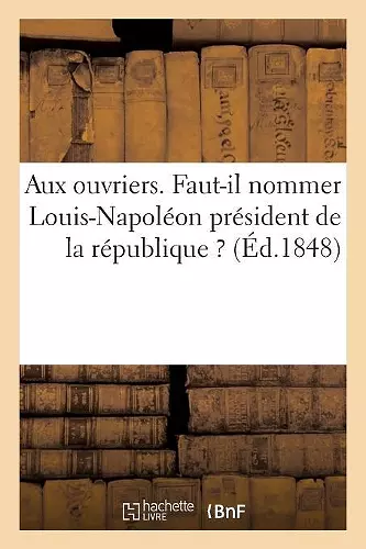 Aux Ouvriers. Faut-Il Nommer Louis-Napoléon Président de la République ? cover