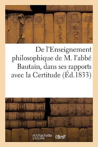 de l'Enseignement Philosophique de M. l'Abbé Bautain, Dans Ses Rapports Avec La Certitude cover