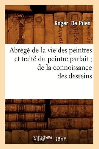 Abrégé de la Vie Des Peintres Et Traité Du Peintre Parfait de la Connoissance Des Desseins cover