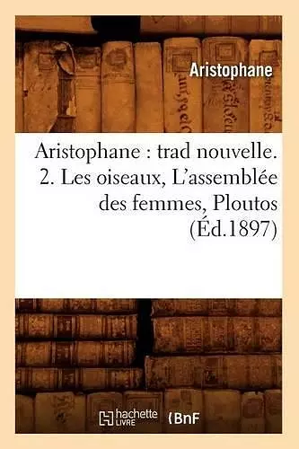 Aristophane: Trad Nouvelle. 2. Les Oiseaux, l'Assemblée Des Femmes, Ploutos (Éd.1897) cover