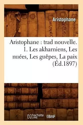 Aristophane: Trad Nouvelle. 1. Les Akharniens, Les Nuées, Les Guêpes, La Paix (Éd.1897) cover