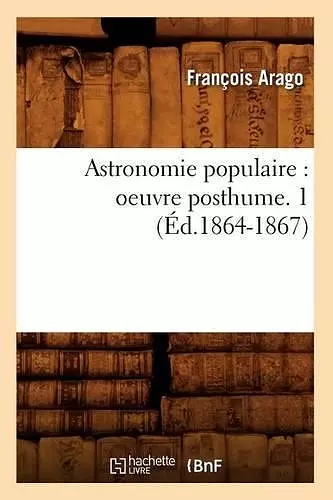 Astronomie Populaire: Oeuvre Posthume. 1 (Éd.1864-1867) cover