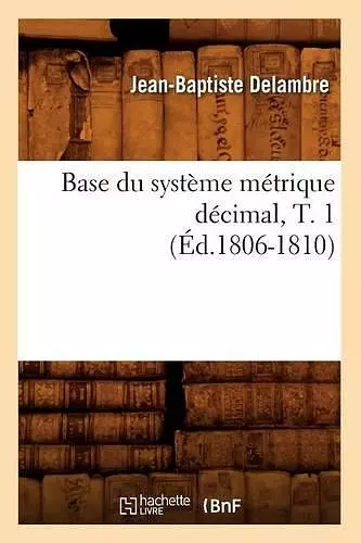 Base Du Système Métrique Décimal, T. 1 (Éd.1806-1810) cover