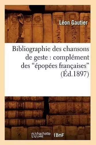 Bibliographie Des Chansons de Geste: Complément Des Épopées Françaises (Éd.1897) cover