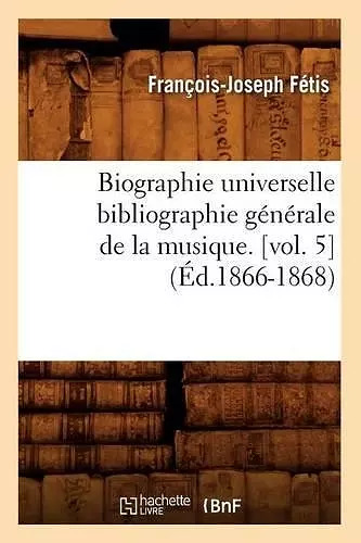 Biographie Universelle Bibliographie Générale de la Musique. [Vol. 5] (Éd.1866-1868) cover