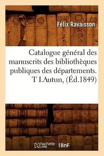 Catalogue Général Des Manuscrits Des Bibliothèques Publiques Des Départements. T I.Autun, (Éd.1849) cover