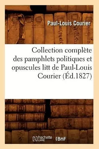 Collection Complète Des Pamphlets Politiques Et Opuscules Litt de Paul-Louis Courier (Éd.1827) cover