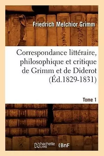 Correspondance Littéraire, Philosophique Et Critique de Grimm Et de Diderot.Tome 1 (Éd.1829-1831) cover