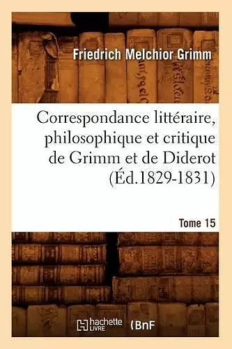 Correspondance Littéraire, Philosophique Et Critique de Grimm Et de Diderot. Tome 15 (Éd.1829-1831) cover