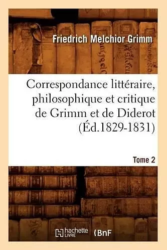 Correspondance Littéraire, Philosophique Et Critique de Grimm Et de Diderot. Tome 2 (Éd.1829-1831) cover