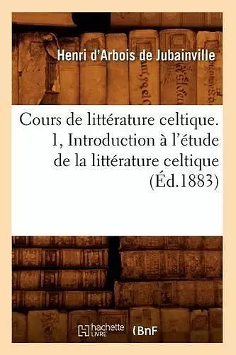 Cours de Littérature Celtique. 1, Introduction À l'Étude de la Littérature Celtique (Éd.1883) cover