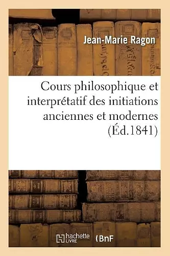 Cours Philosophique Et Interprétatif Des Initiations Anciennes Et Modernes (Éd.1841) cover