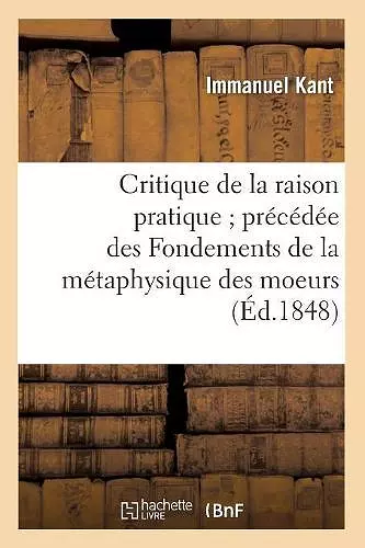 Critique de la Raison Pratique Précédée Des Fondements de la Métaphysique Des Moeurs (Éd.1848) cover