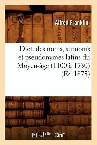 Dict. Des Noms, Surnoms Et Pseudonymes Latins Du Moyen-Âge (1100 À 1530) (Éd.1875) cover