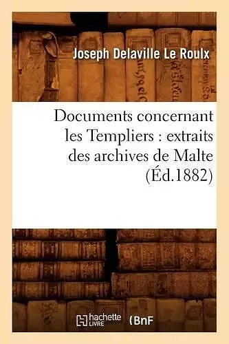 Documents Concernant Les Templiers: Extraits Des Archives de Malte (Éd.1882) cover