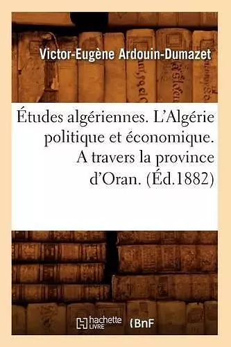 Études Algériennes. l'Algérie Politique Et Économique. a Travers La Province d'Oran. (Éd.1882) cover