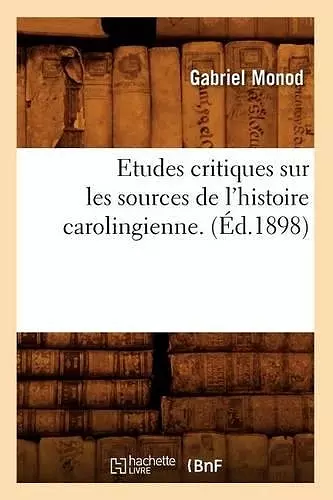 Etudes Critiques Sur Les Sources de l'Histoire Carolingienne. (Éd.1898) cover