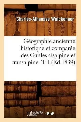 Géographie Ancienne Historique Et Comparée Des Gaules Cisalpine Et Transalpine. T 1 (Éd.1839) cover