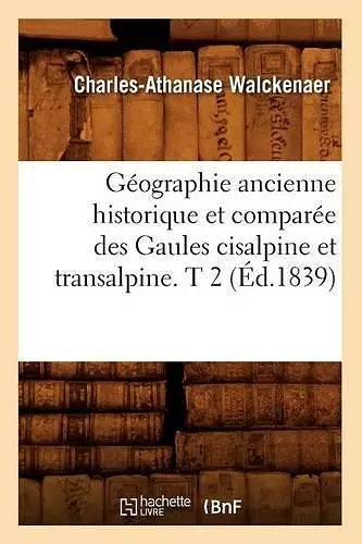 Géographie Ancienne Historique Et Comparée Des Gaules Cisalpine Et Transalpine. T 2 (Éd.1839) cover