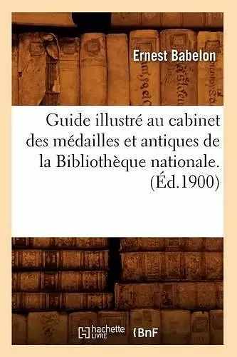 Guide Illustré Au Cabinet Des Médailles Et Antiques de la Bibliothèque Nationale.(Éd.1900) cover