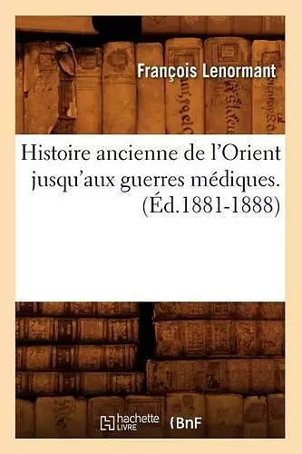 Histoire Ancienne de l'Orient Jusqu'aux Guerres Médiques. (Éd.1881-1888) cover