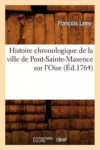 Histoire Chronologique de la Ville de Pont-Sainte-Maxence Sur l'Oise (Éd.1764) cover