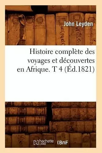 Histoire Complète Des Voyages Et Découvertes En Afrique. T 4 (Éd.1821) cover