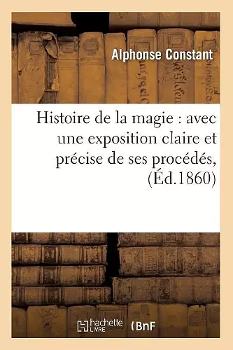 Histoire de la Magie: Avec Une Exposition Claire Et Précise de Ses Procédés, (Éd.1860) cover