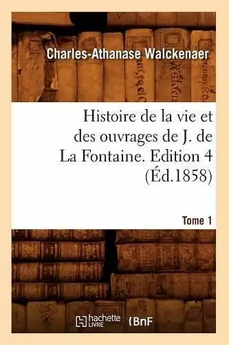 Histoire de la Vie Et Des Ouvrages de J. de la Fontaine. Tome 1, Edition 4 (Éd.1858) cover